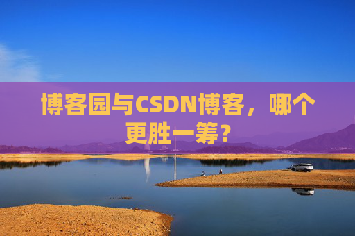 博客园与CSDN博客，哪个更胜一筹？